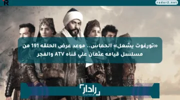 «تورغوت يشعل» الحماس.. موعد عرض الحلقة 191 من مسلسل قيامة عثمان على قناة ATV والفجر